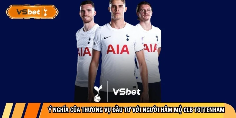 Ý nghĩa của thương vụ đầu tư với người hâm mộ CLB Tottenham